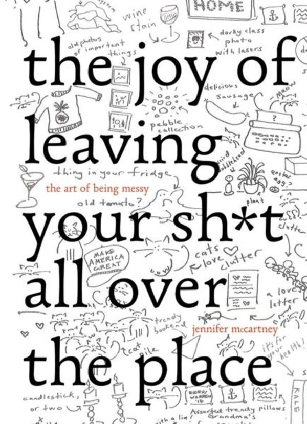 the joy of leaving your sh*t all over the place - the art of being messy by jennifer mccartney